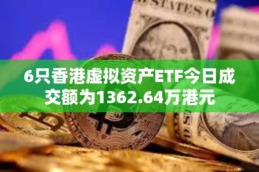 6只香港虛擬資產ETF今日成交額為1362.64萬港元