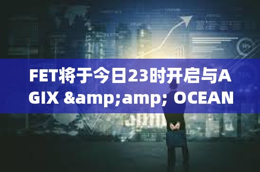 FET將于今日23時開啟與AGIX &amp; OCEAN進行ASI代幣合并計劃第一階段