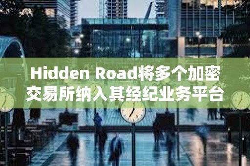 Hidden Road將多個加密交易所納入其經紀業務平臺