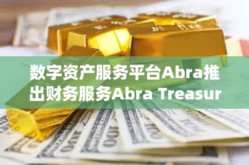 數字資產服務平臺Abra推出財務服務Abra Treasury