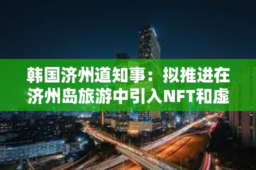 韓國濟州道知事：擬推進在濟州島旅游中引入NFT和虛擬貨幣