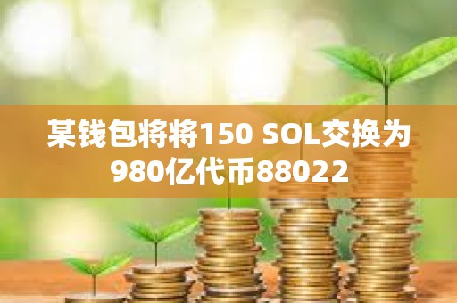 某錢包將將150 SOL交換為980億代幣88022