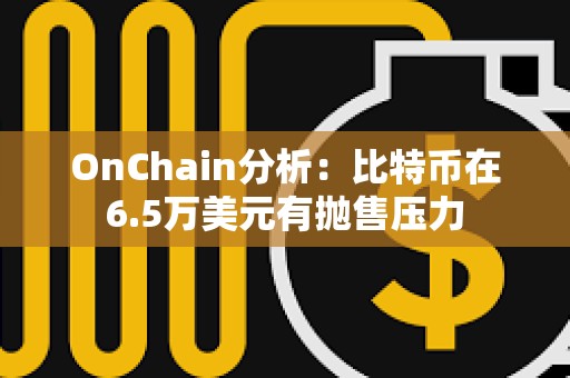 OnChain分析：比特幣在6.5萬美元有拋售壓力