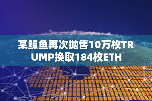 某鯨魚再次拋售10萬枚TRUMP換取184枚ETH