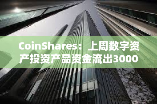 CoinShares：上周數字資產投資產品資金流出3000萬美元