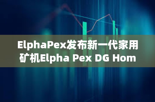 ElphaPex發布新一代家用礦機Elpha Pex DG Home1.0
