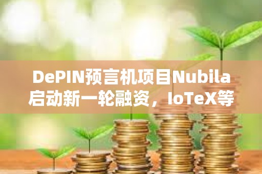DePIN預言機項目Nubila啟動新一輪融資，IoTeX等領投