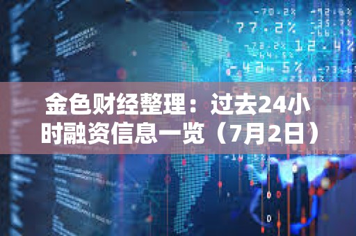 金色財經整理：過去24小時融資信息一覽（7月2日）