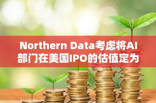 Northern Data考慮將AI部門在美國IPO的估值定為160億美元