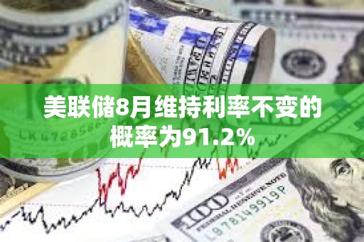 美聯儲8月維持利率不變的概率為91.2%