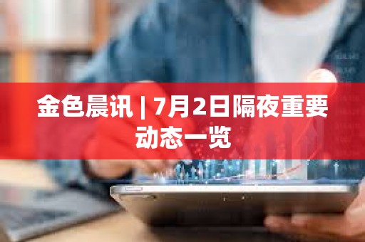 金色晨訊 | 7月2日隔夜重要動態一覽