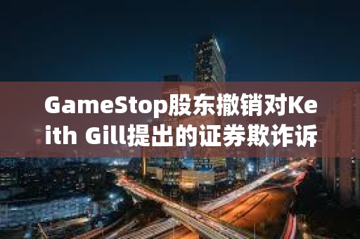 GameStop股東撤銷對Keith Gill提出的證券欺詐訴訟