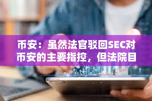 幣安：雖然法官駁回SEC對幣安的主要指控，但法院目前允許部分訴訟繼續進行