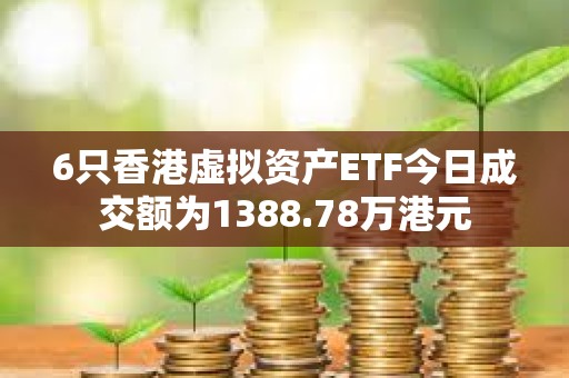 6只香港虛擬資產ETF今日成交額為1388.78萬港元
