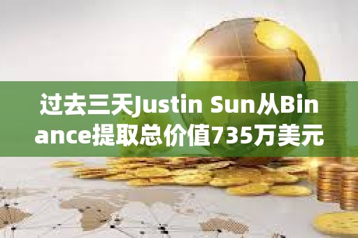 過去三天Justin Sun從Binance提取總價(jià)值735萬美元資產(chǎn)