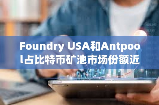 Foundry USA和Antpool占比特幣礦池市場份額近60%