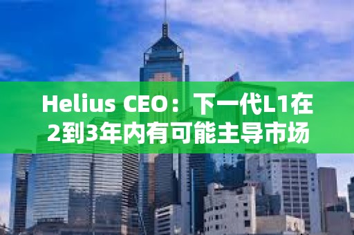 Helius CEO：下一代L1在2到3年內有可能主導市場