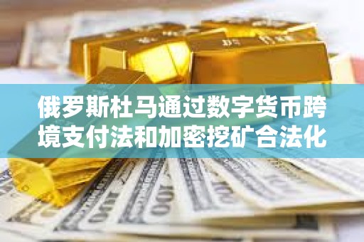 俄羅斯杜馬通過數字貨幣跨境支付法和加密挖礦合法化法案