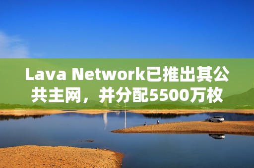 Lava Network已推出其公共主網，并分配5500萬枚LAVA代幣空投