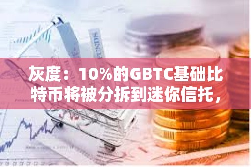 灰度：10%的GBTC基礎比特幣將被分拆到迷你信托，導致凈值較前一天低10%