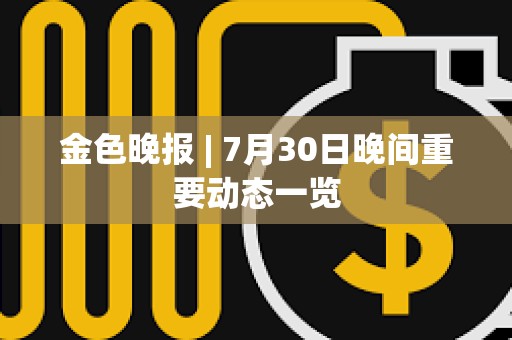 金色晚報 | 7月30日晚間重要動態一覽