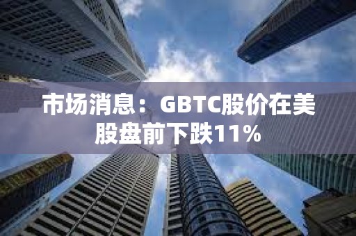 市場消息：GBTC股價在美股盤前下跌11%