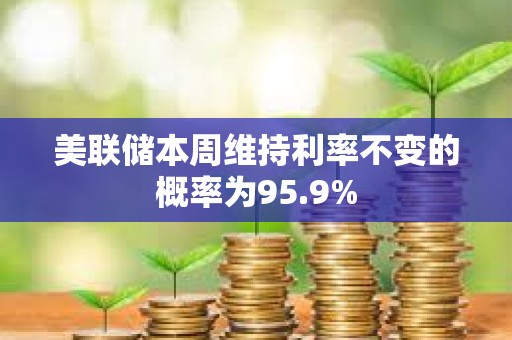 美聯儲本周維持利率不變的概率為95.9%