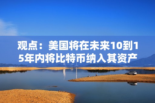 觀點：美國將在未來10到15年內將比特幣納入其資產負債表或戰略儲備中