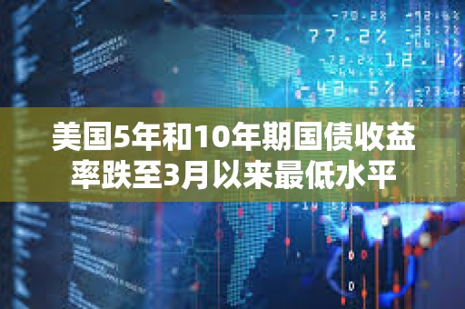 美國5年和10年期國債收益率跌至3月以來最低水平