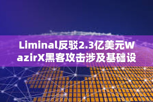 Liminal反駁2.3億美元WazirX黑客攻擊涉及基礎設施的指控