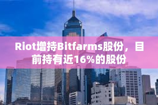 Riot增持Bitfarms股份，目前持有近16%的股份