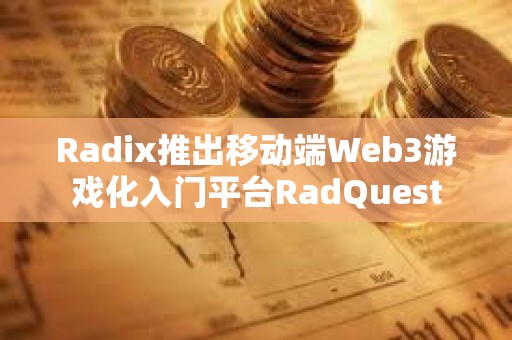 Radix推出移動端Web3游戲化入門平臺RadQuest