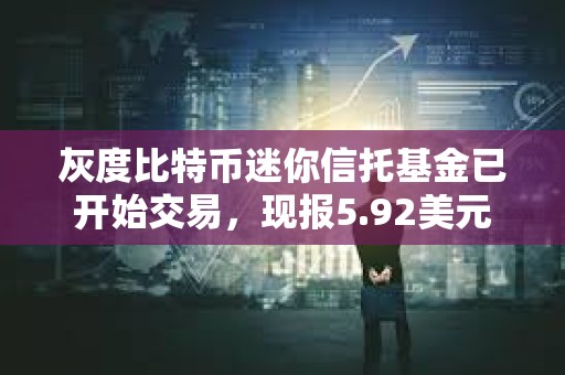 灰度比特幣迷你信托基金已開始交易，現(xiàn)報5.92美元