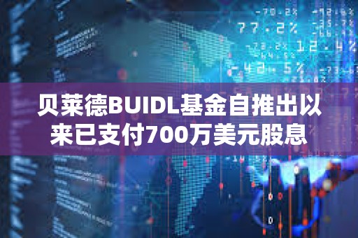 貝萊德BUIDL基金自推出以來已支付700萬美元股息