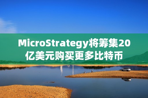 MicroStrategy將籌集20億美元購買更多比特幣