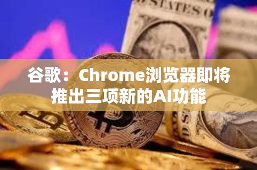 谷歌：Chrome瀏覽器即將推出三項新的AI功能