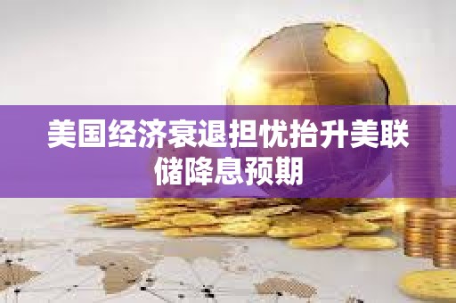 美國經濟衰退擔憂抬升美聯儲降息預期