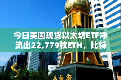 今日美國現(xiàn)貨以太坊ETF凈流出22,779枚ETH，比特幣ETF凈流出1,205枚BTC