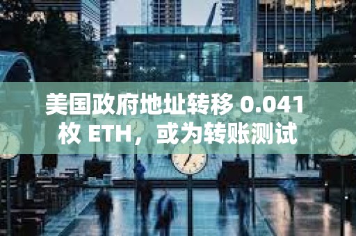 美國政府地址轉(zhuǎn)移 0.041 枚 ETH，或?yàn)檗D(zhuǎn)賬測試