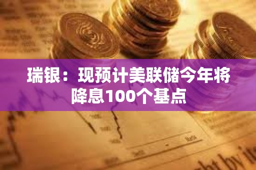 瑞銀：現(xiàn)預(yù)計(jì)美聯(lián)儲今年將降息100個基點(diǎn)
