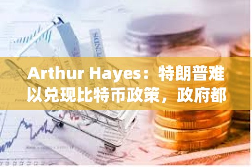 Arthur Hayes：特朗普難以兌現比特幣政策，政府都會印鈔從而利好加密貨幣
