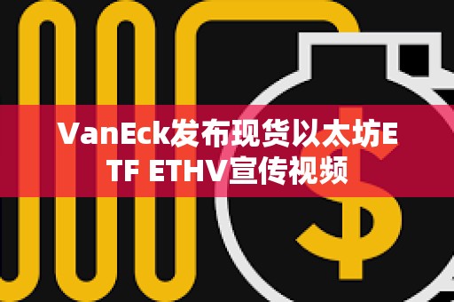 VanEck發布現貨以太坊ETF ETHV宣傳視頻
