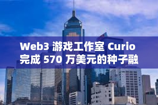 Web3 游戲工作室 Curio 完成 570 萬美元的種子融資