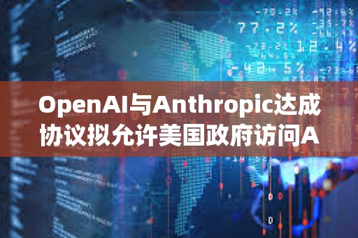 OpenAI與Anthropic達成協議擬允許美國政府訪問AI模型