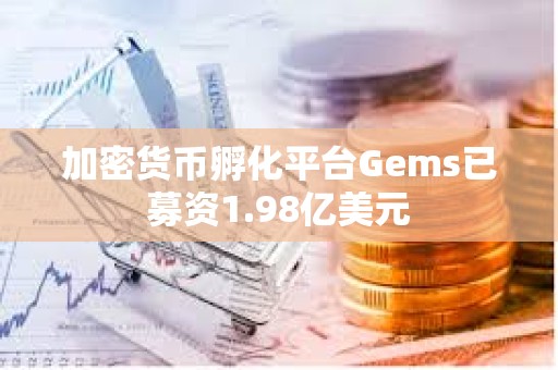 加密貨幣孵化平臺Gems已募資1.98億美元