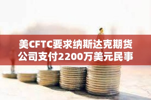 美CFTC要求納斯達克期貨公司支付2200萬美元民事罰款