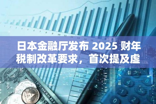 日本金融廳發布 2025 財年稅制改革要求，首次提及虛擬貨幣交易