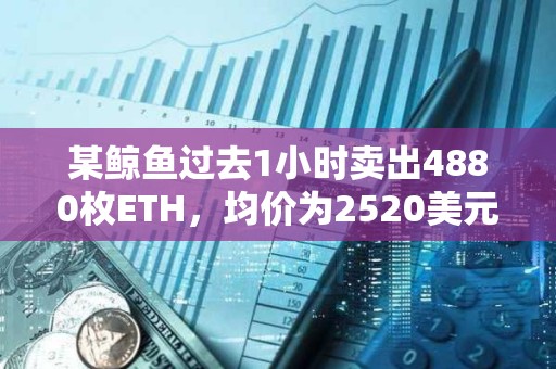 某鯨魚過去1小時賣出4880枚ETH，均價為2520美元