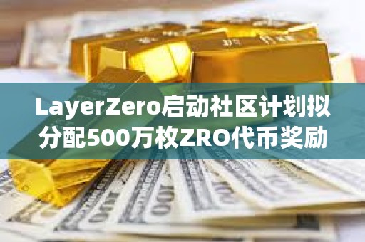 LayerZero啟動社區計劃擬分配500萬枚ZRO代幣獎勵