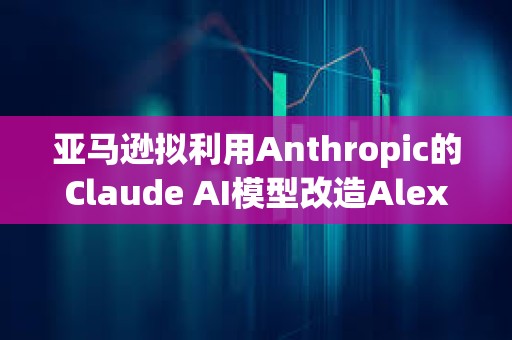 亞馬遜擬利用Anthropic的Claude AI模型改造Alexa
